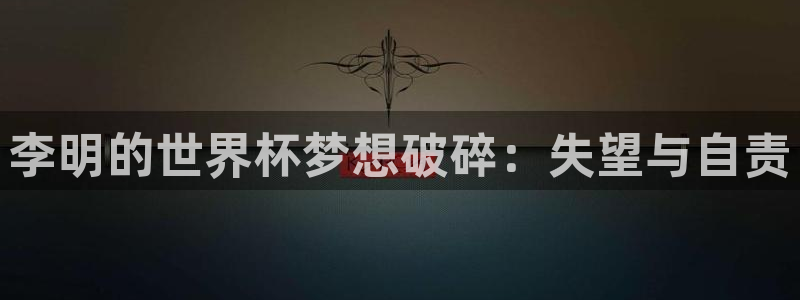 世界杯官网：李明的世界杯梦想破碎：失望与自责